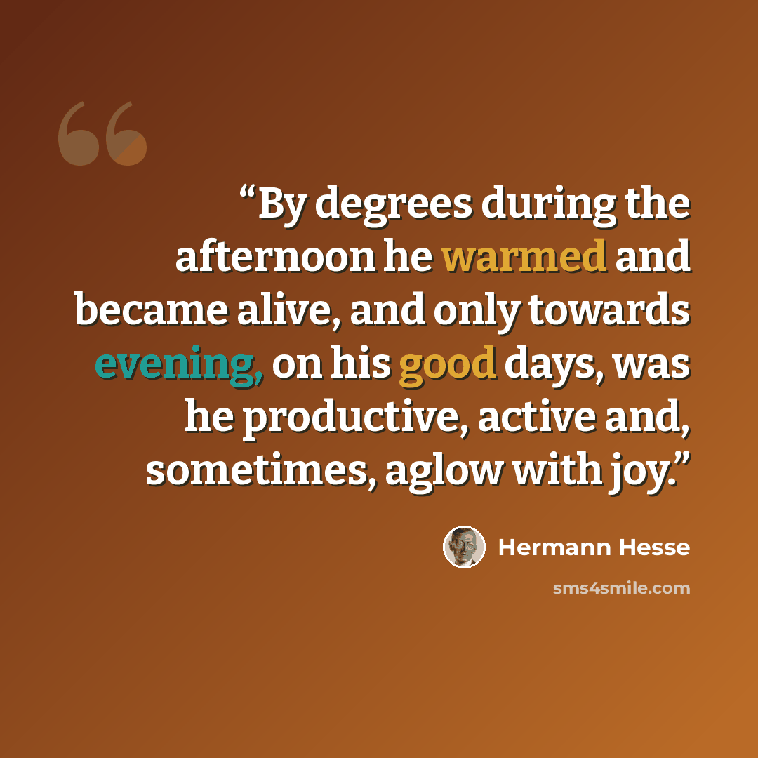 “By degrees during the afternoon he warmed and became alive, and only towards evening, on his good days, was he productive, active and, sometimes, aglow with joy.” quote by Hermann Hesse