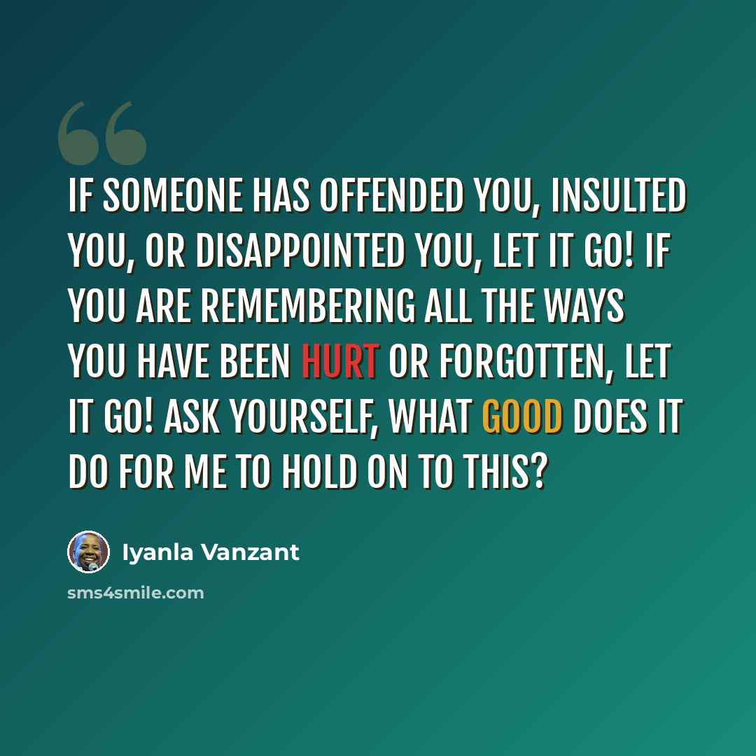 “If someone has offended you, insulted you, or disappointed you, let it go! If you are remembering all the ways you have been hurt or forgotten, let it go! Ask yourself, what good does it do for me to hold on to this?” quote by Iyanla Vanzant