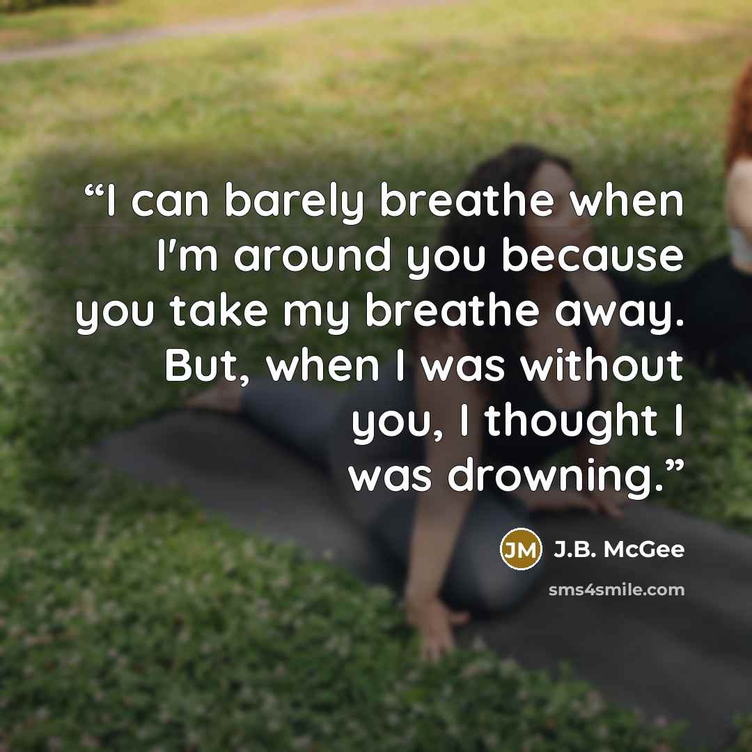 “I can barely breathe when I'm around you because you take my breathe away. But, when I was without you, I thought I was drowning.” quote by J.B. McGee