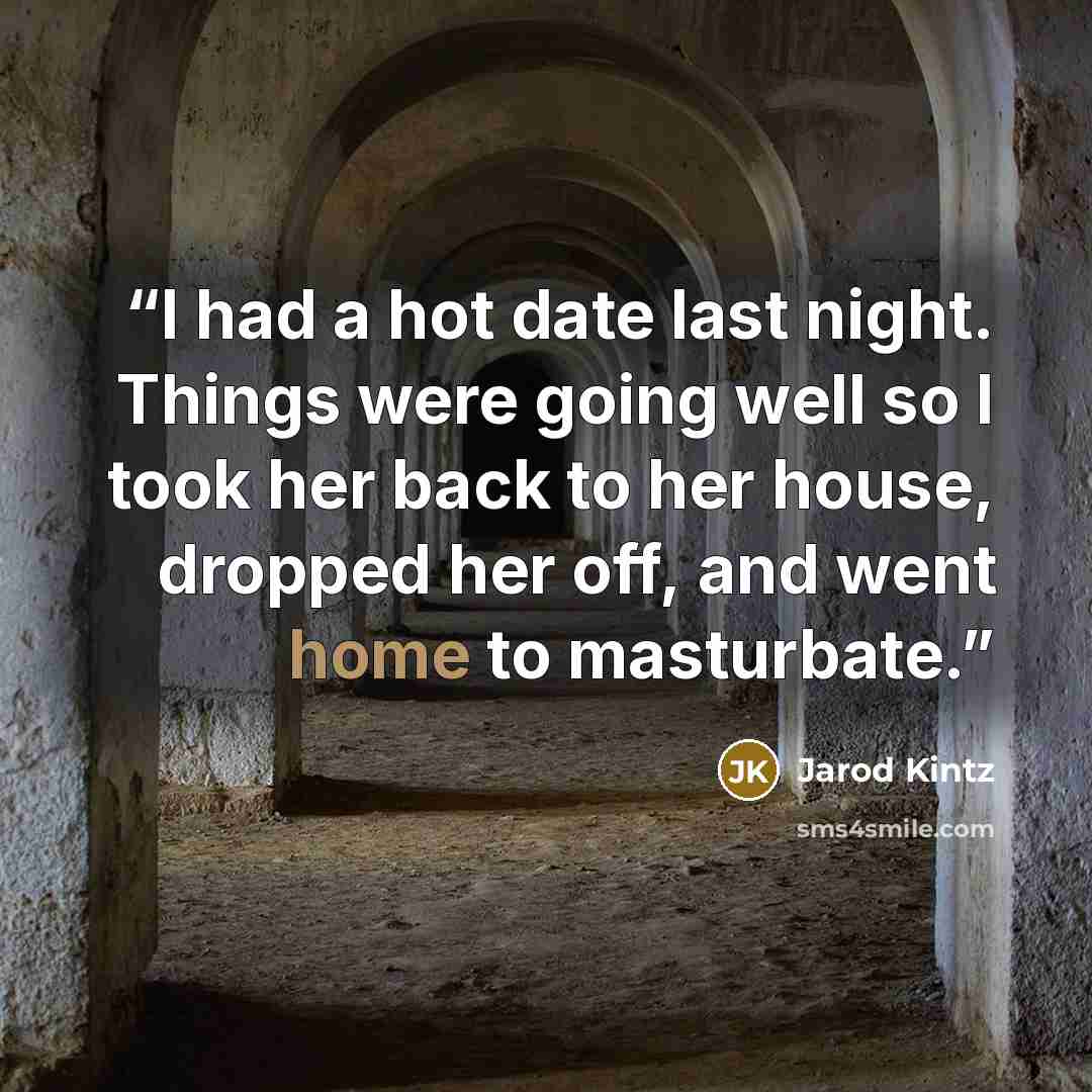 “I had a hot date last night. Things were going well so I took her back to her house, dropped her off, and went home to masturbate.” quote by Jarod Kintz