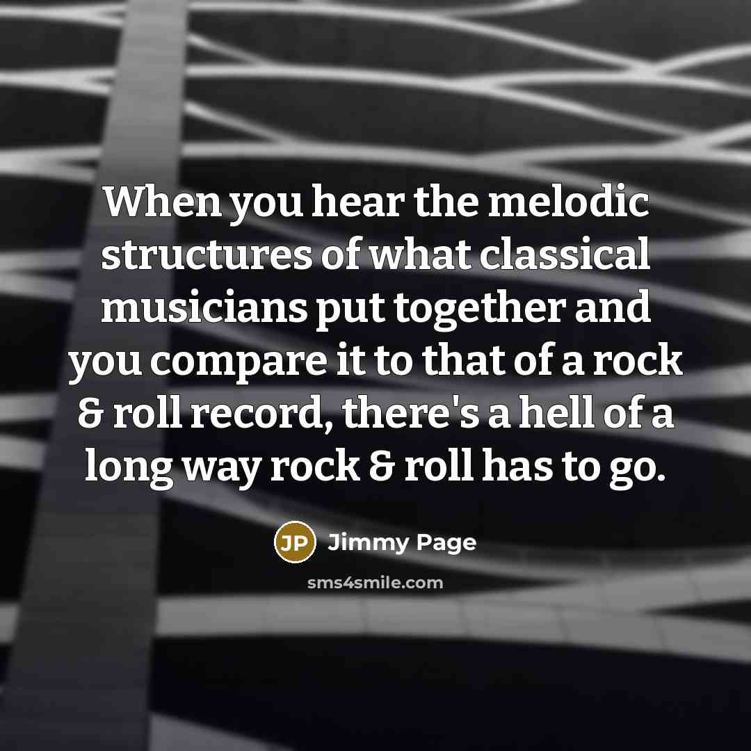 “When you hear the melodic structures of what classical musicians put together and you compare it to that of a rock & roll record, there's a hell of a long way rock & roll has to go.” quote by Jimmy Page