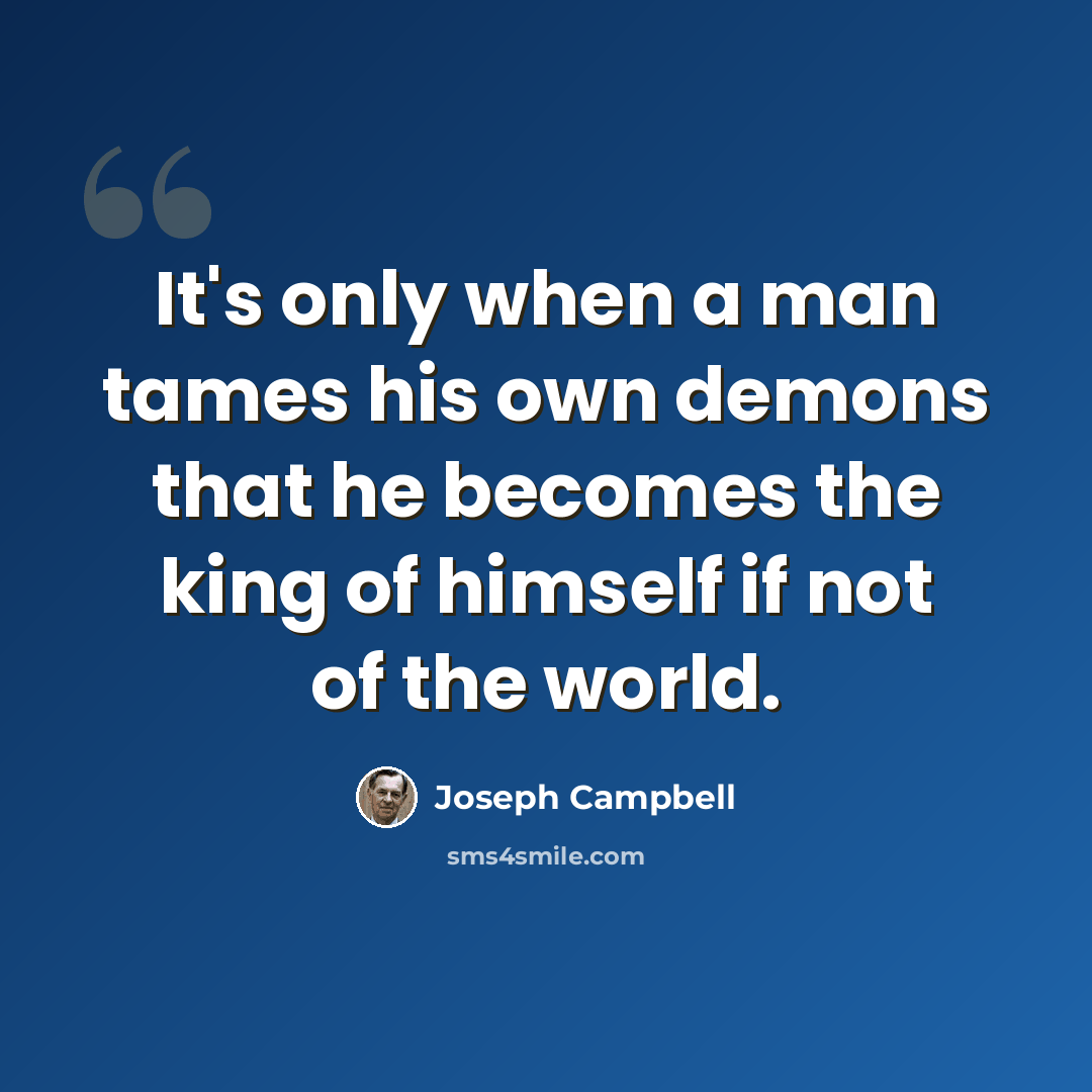 “It's only when a man tames his own demons that he becomes the king of himself if not of the world.” quote by Joseph Campbell
