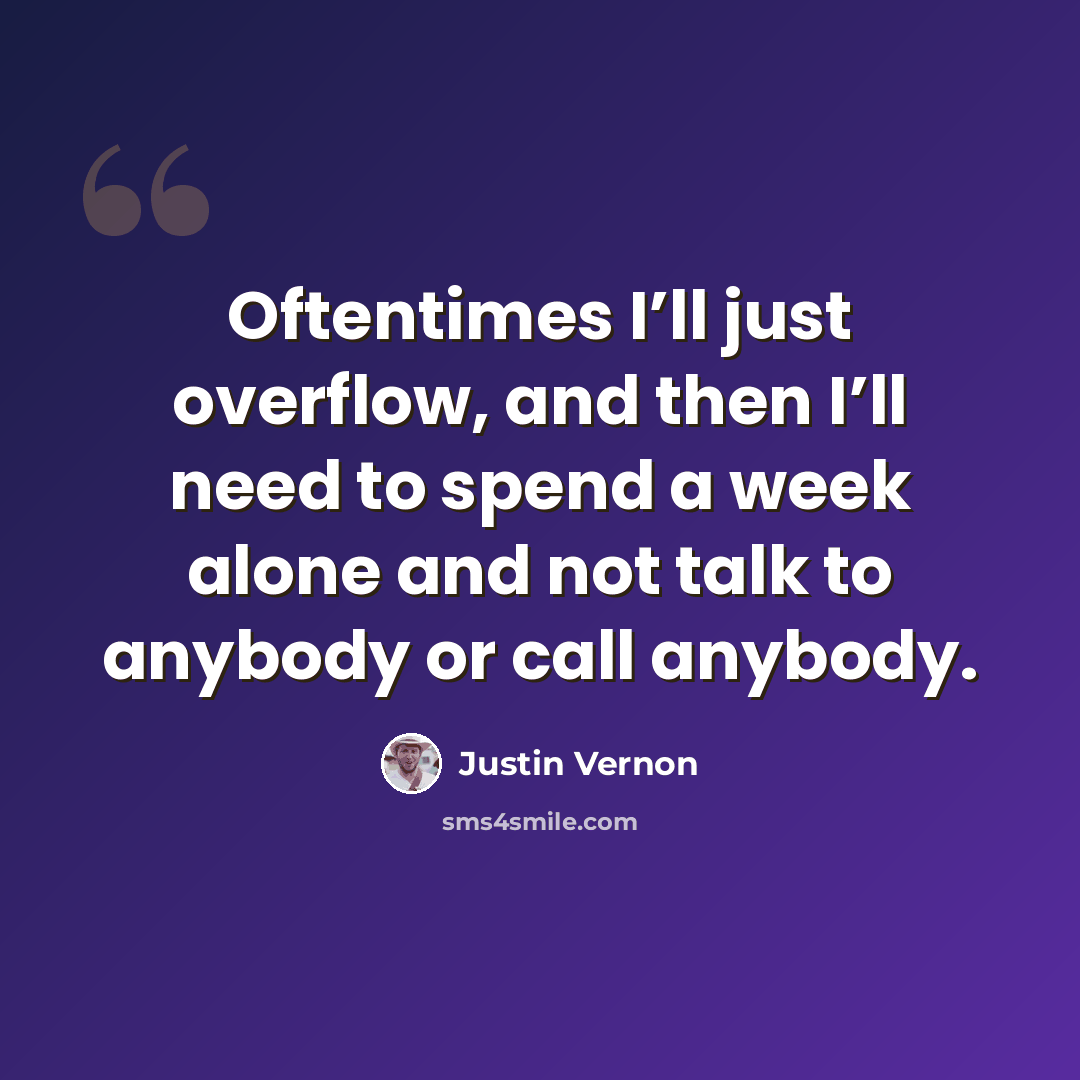 “Oftentimes I’ll just overflow, and then I’ll need to spend a week alone and not talk to anybody or call anybody.” quote by Justin Vernon
