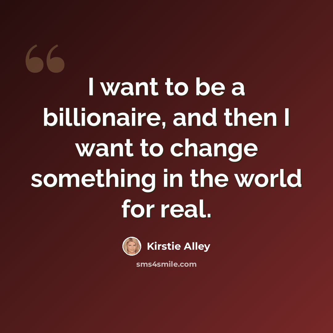 “I want to be a billionaire, and then I want to change something in the world for real.” quote by Kirstie Alley