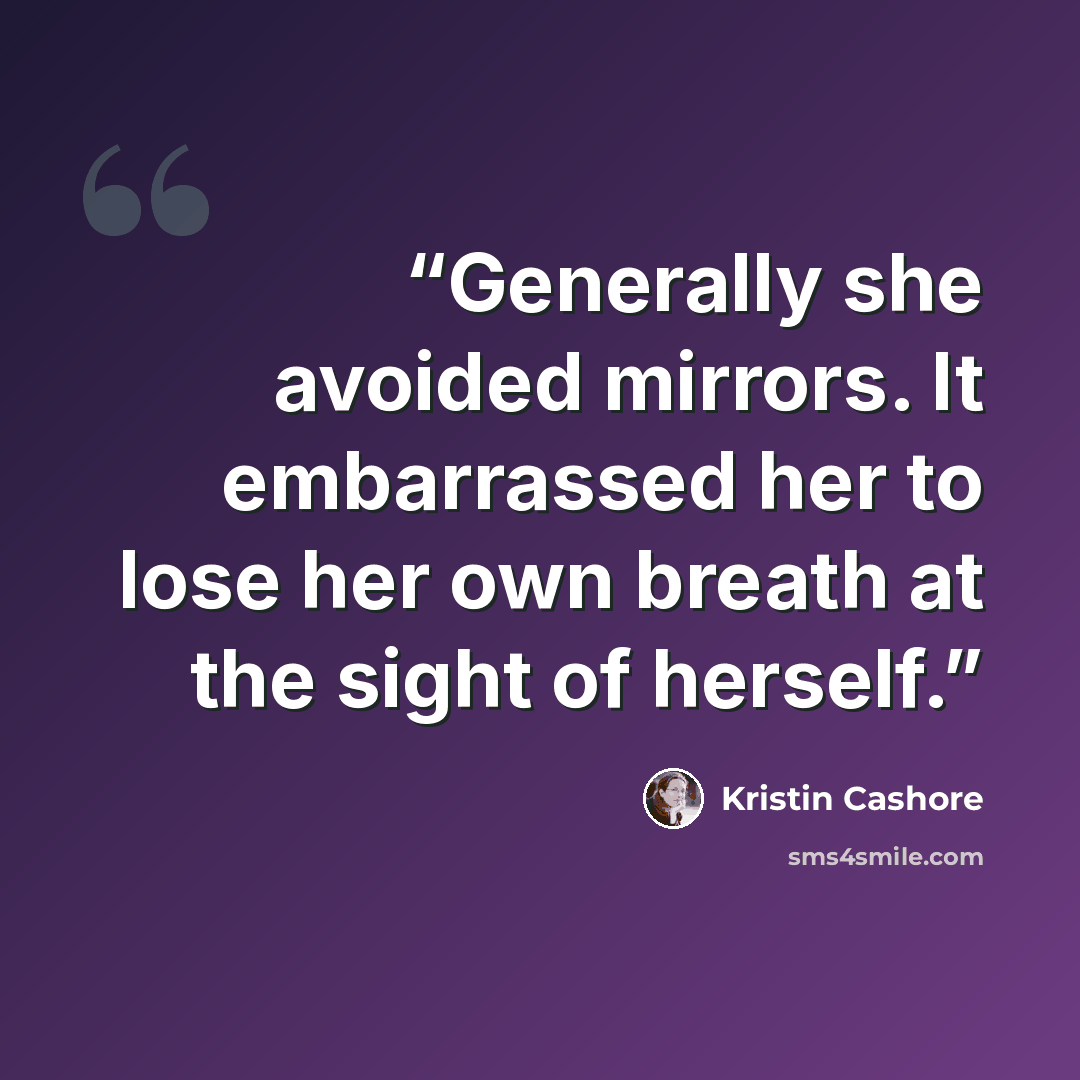 “Generally she avoided mirrors. It embarrassed her to lose her own breath at the sight of herself.” quote by Kristin Cashore