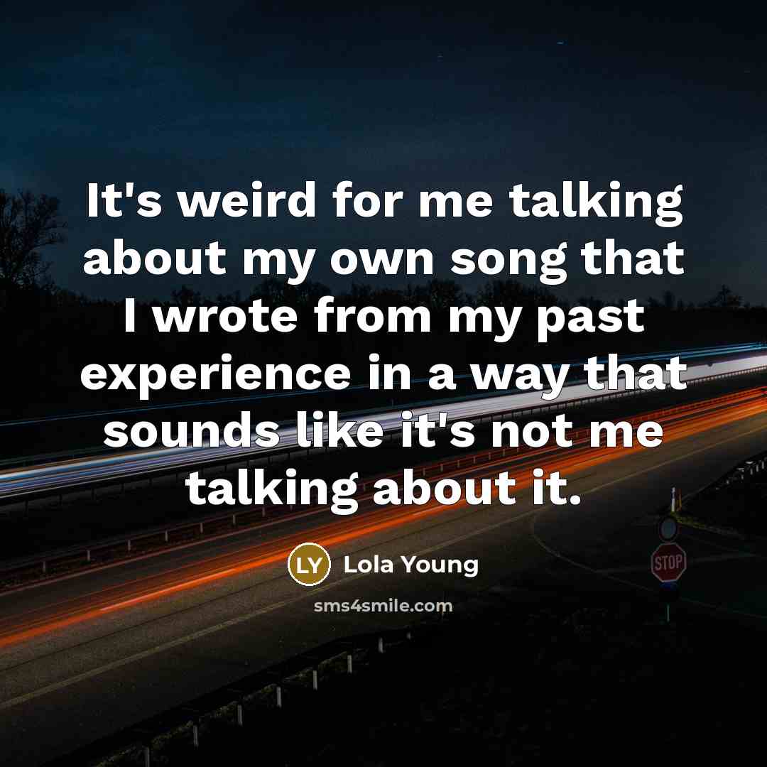 “It's weird for me talking about my own song that I wrote from my past experience in a way that sounds like it's not me talking about it.” quote by Lola Young