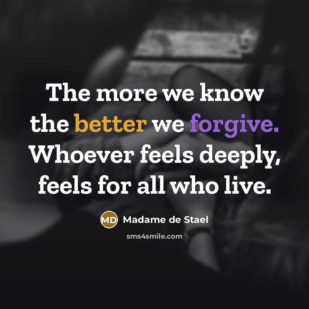 “The more we know the better we forgive. Whoever feels deeply, feels for all who live.” quote by Madame de Stael