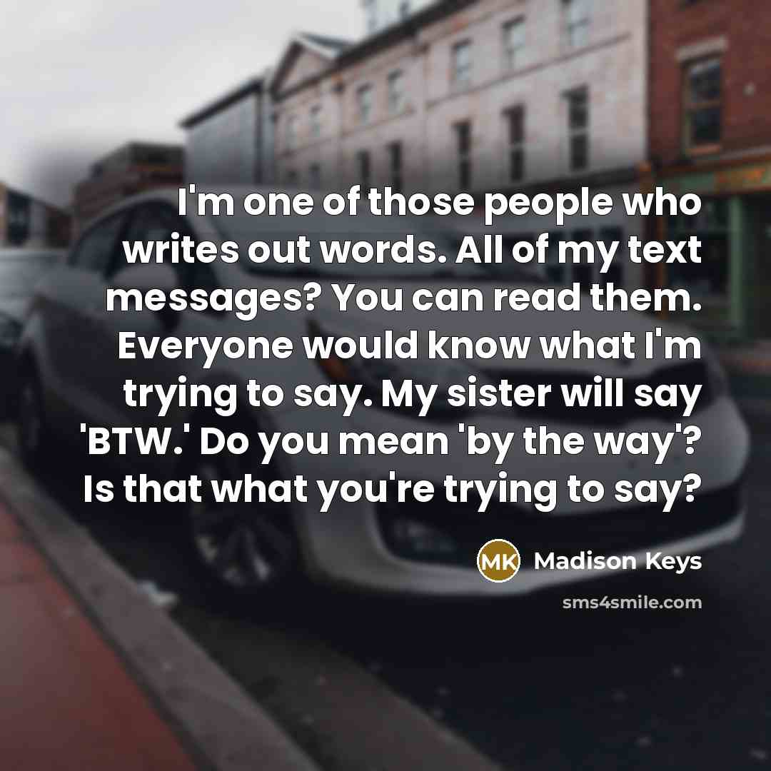 “I'm one of those people who writes out words. All of my text messages? You can read them. Everyone would know what I'm trying to say. My sister will say 'BTW.' Do you mean 'by the way'? Is that what you're trying to say?” quote by Madison Keys