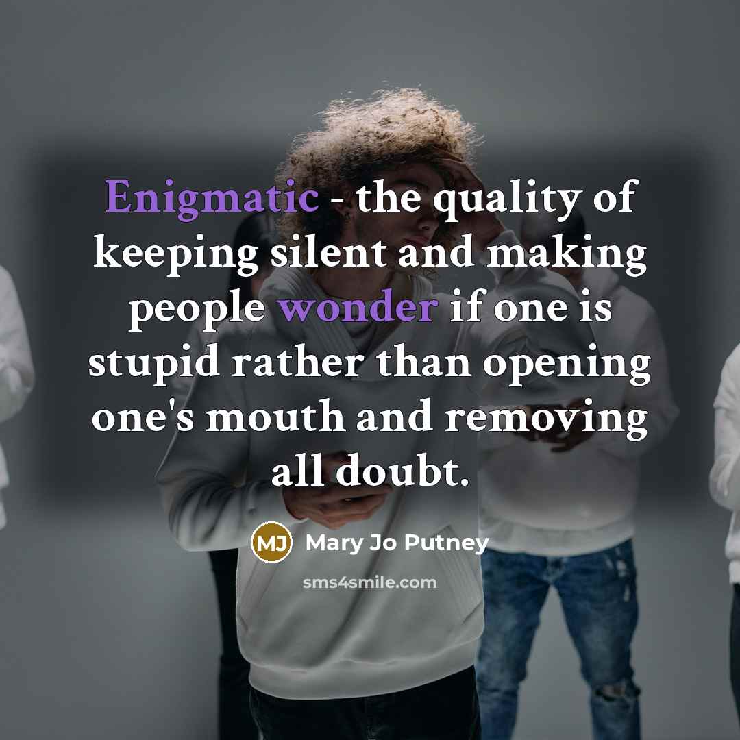 “Enigmatic - the quality of keeping silent and making people wonder if one is stupid rather than opening one's mouth and removing all doubt.” quote by Mary Jo Putney