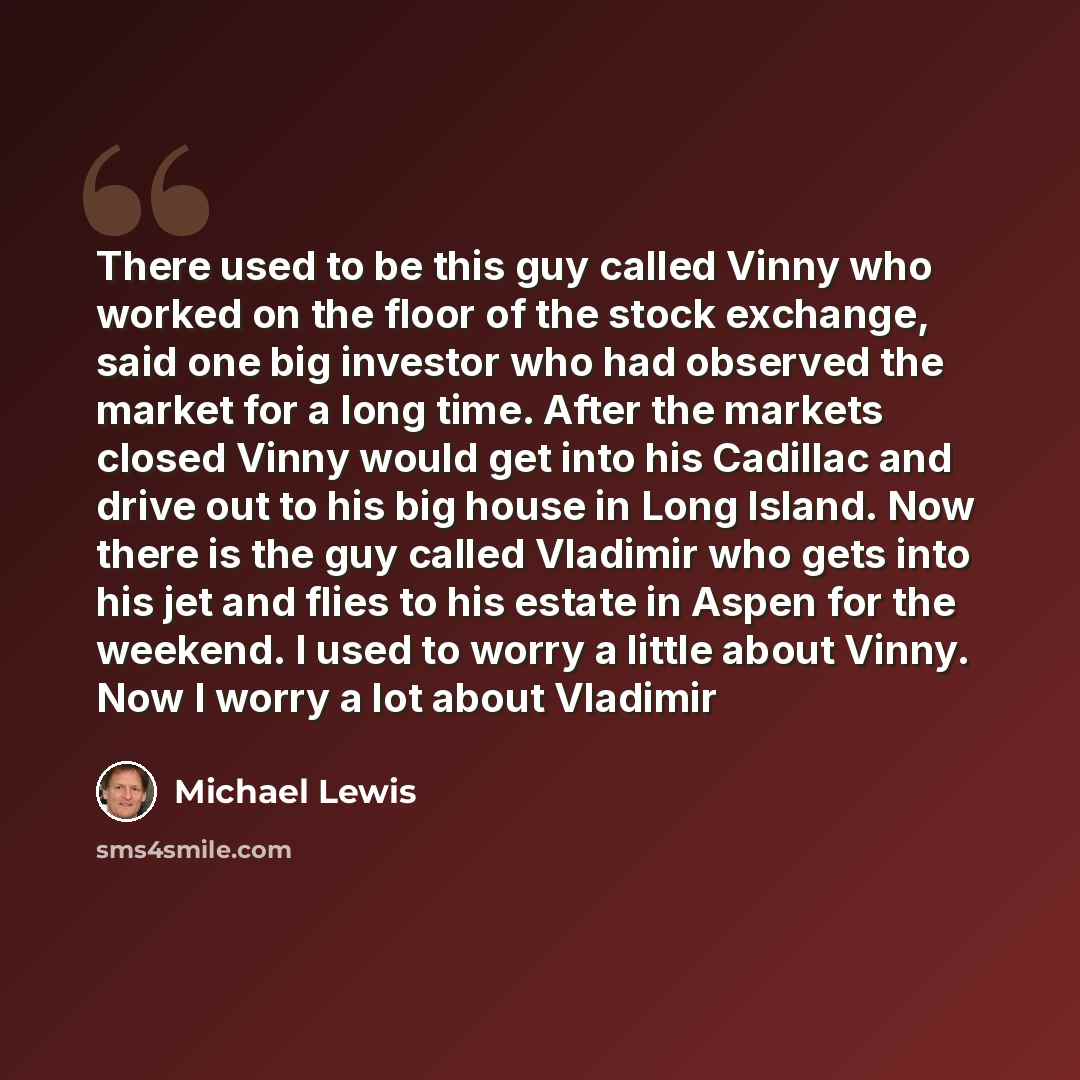 “There used to be this guy called Vinny who worked on the floor of the stock exchange, said one big investor who had observed the market for a long time. After the markets closed Vinny would get into his Cadillac and drive out to his big house in Long Island. Now there is the guy called Vladimir…” quote by Michael Lewis