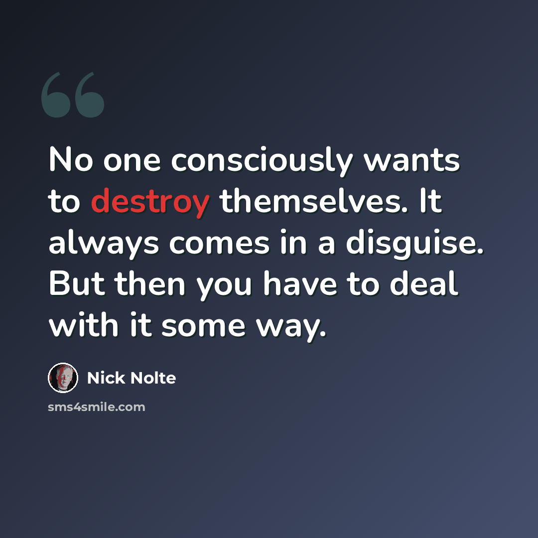 “No one consciously wants to destroy themselves. It always comes in a disguise. But then you have to deal with it some way.” quote by Nick Nolte