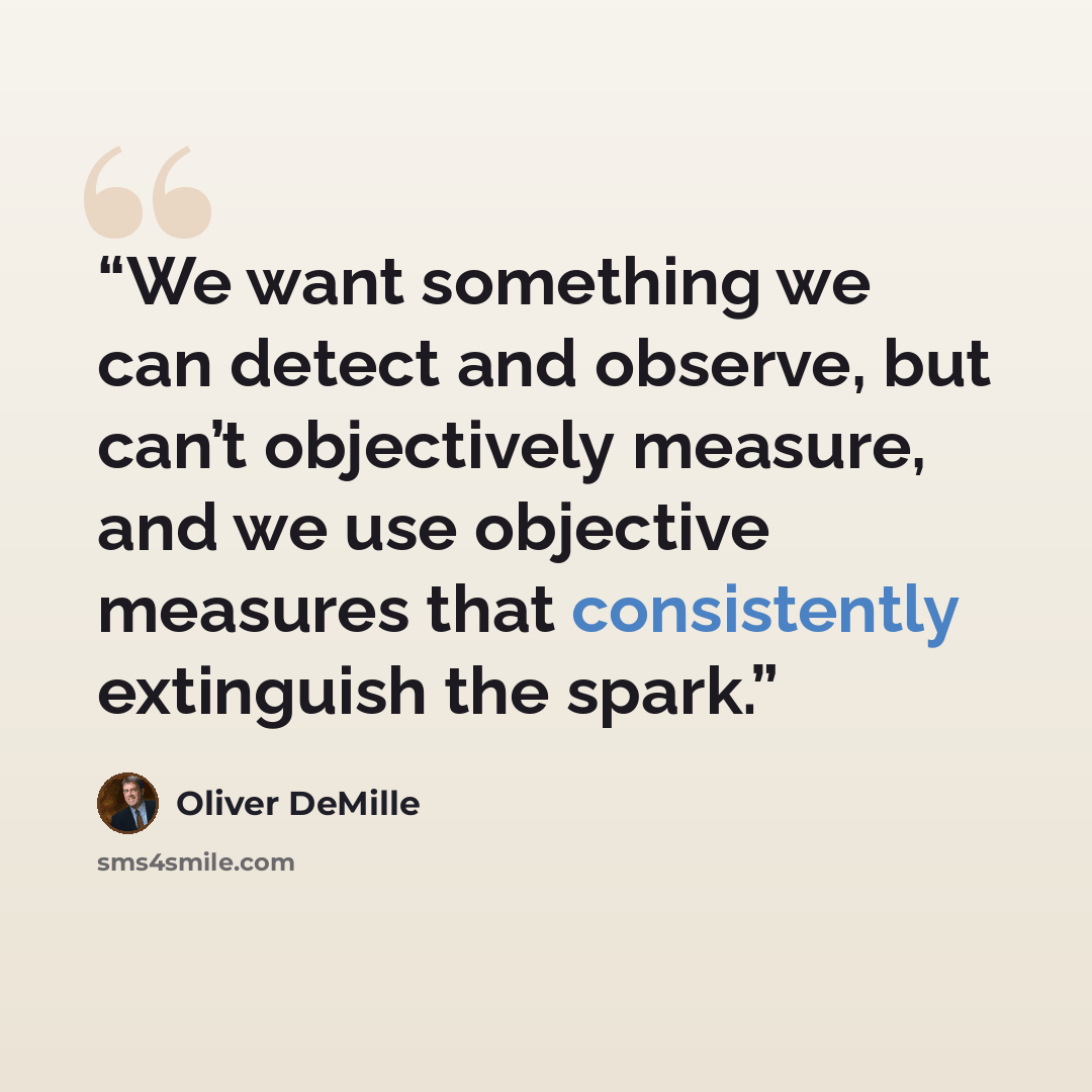 “We want something we can detect and observe, but can’t objectively measure, and we use objective measures that consistently extinguish the spark.” quote by Oliver DeMille
