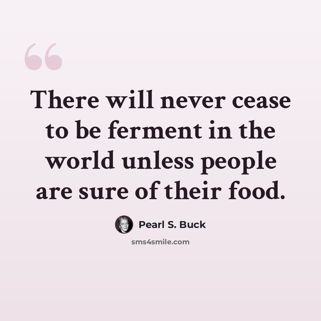 “There will never cease to be ferment in the world unless people are sure of their food.” quote by Pearl S. Buck