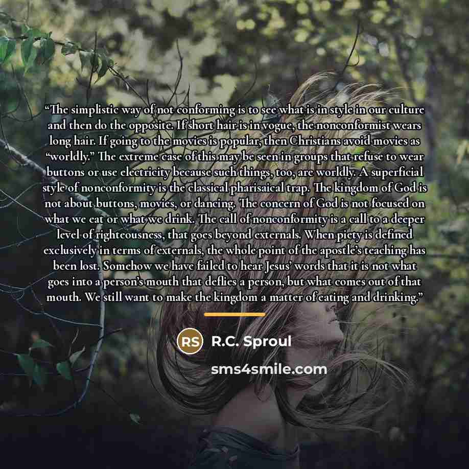 “The simplistic way of not conforming is to see what is in style in our culture and then do the opposite. If short hair is in vogue, the nonconformist wears long hair. If going to the movies is popular, then Christians avoid movies as “worldly.” The extreme case of this may be seen in groups that…” quote by R.C. Sproul