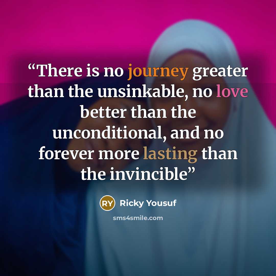 “There is no journey greater than the unsinkable, no love better than the unconditional, and no forever more lasting than the invincible” quote by Ricky Yousuf