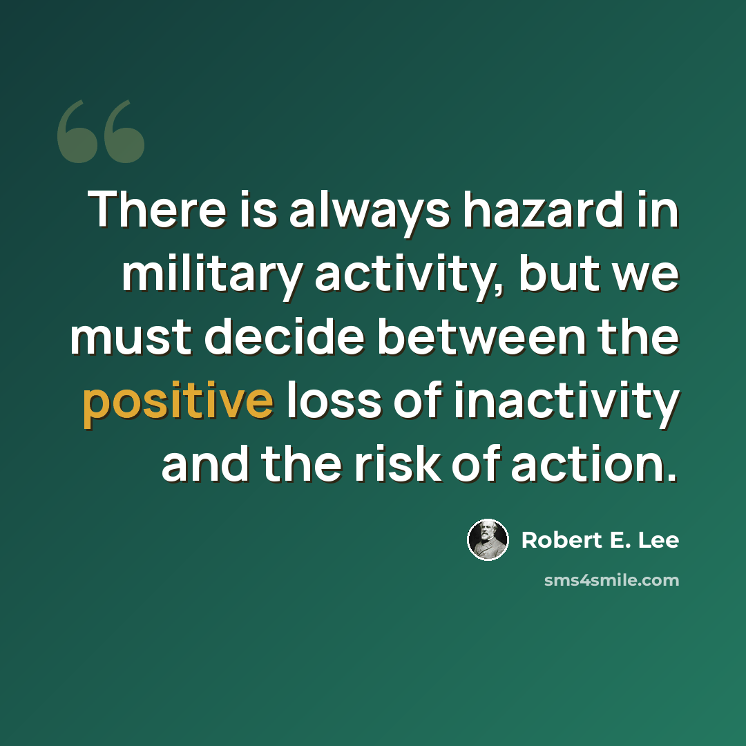 “There is always hazard in military activity, but we must decide between the positive loss of inactivity and the risk of action.” quote by Robert E. Lee