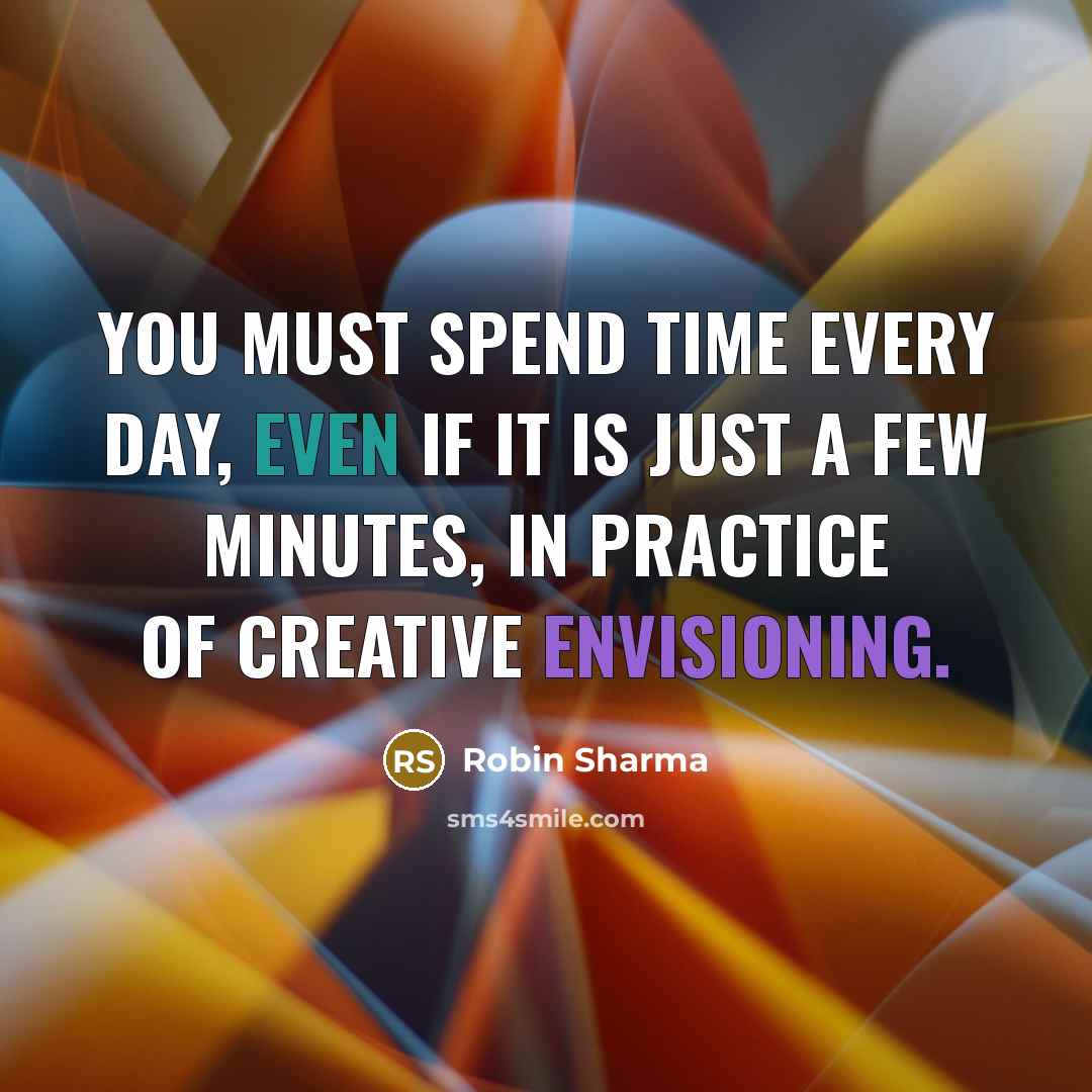 “You must spend time every day, even if it is just a few minutes, in practice of creative envisioning.” quote by Robin Sharma