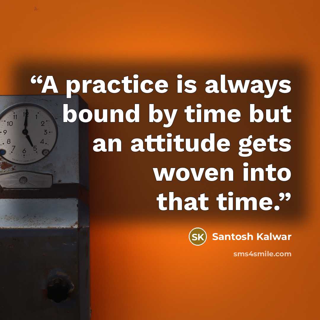 “A practice is always bound by time but an attitude gets woven into that time.” quote by Santosh Kalwar