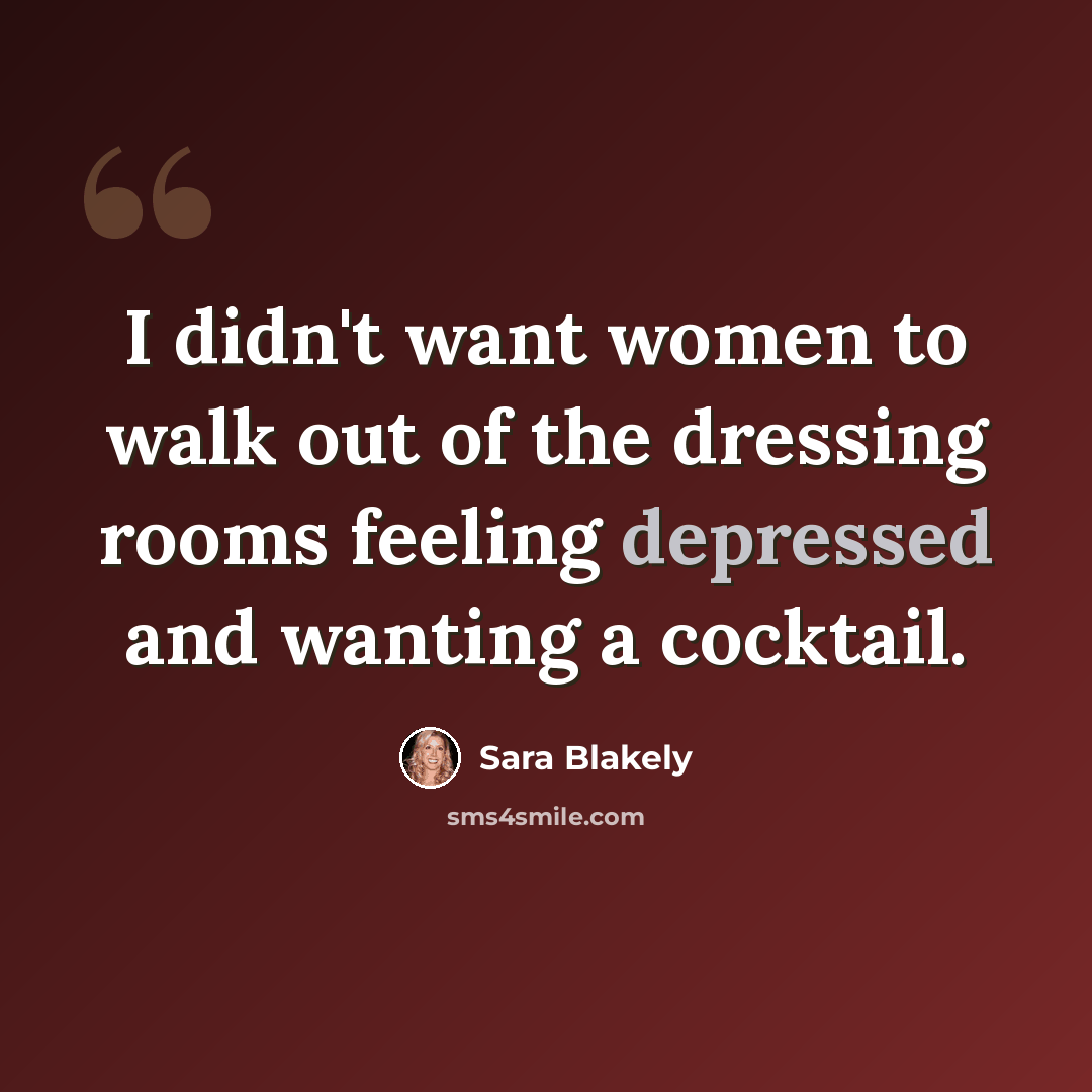 “I didn't want women to walk out of the dressing rooms feeling depressed and wanting a cocktail.” quote by Sara Blakely