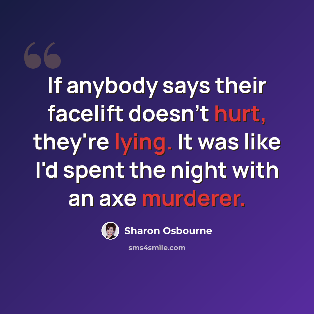 “If anybody says their facelift doesn't hurt, they're lying. It was like I'd spent the night with an axe murderer.” quote by Sharon Osbourne