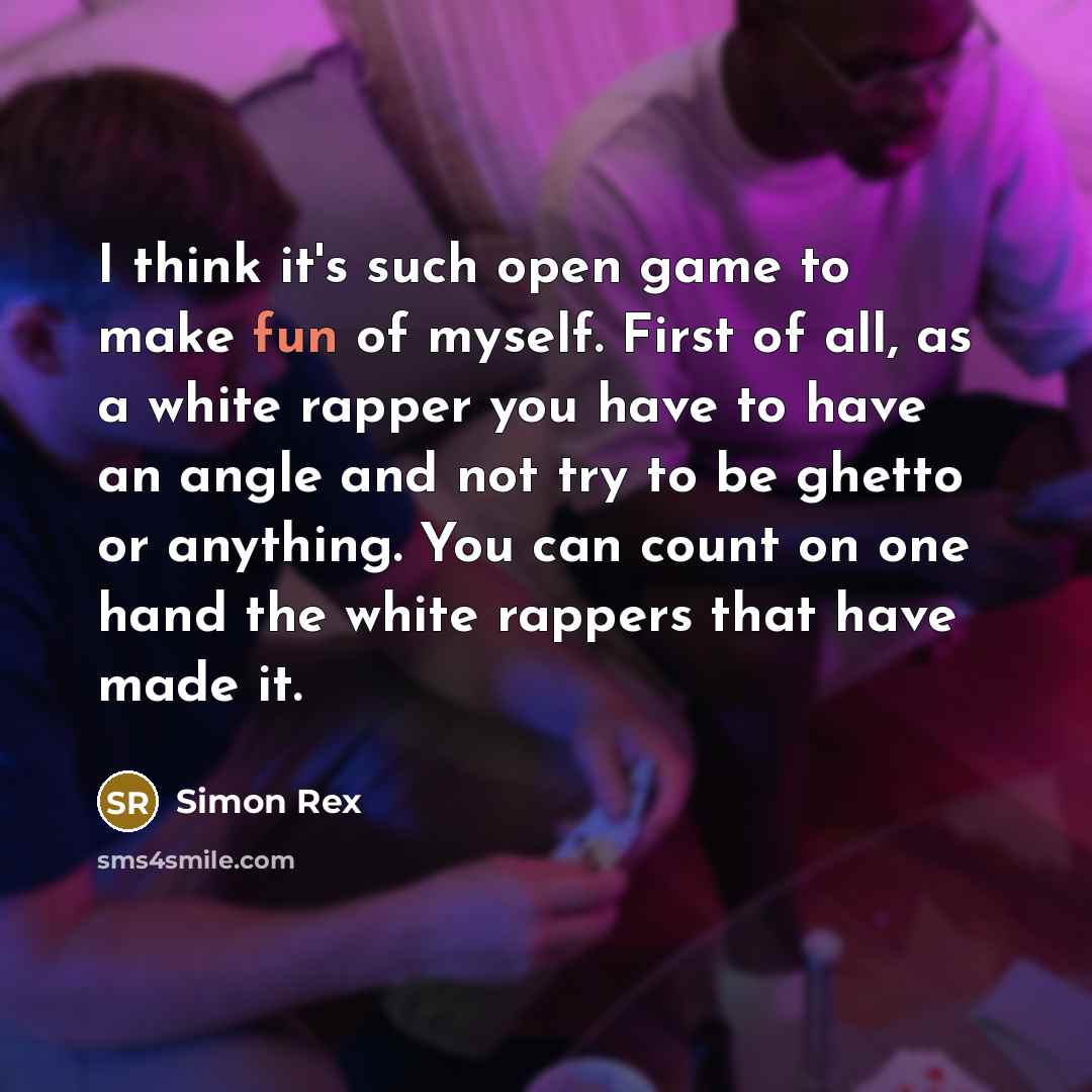 “I think it's such open game to make fun of myself. First of all, as a white rapper you have to have an angle and not try to be ghetto or anything. You can count on one hand the white rappers that have made it.” quote by Simon Rex