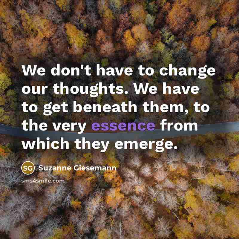 “We don't have to change our thoughts. We have to get beneath them, to the very essence from which they emerge.” quote by Suzanne Giesemann