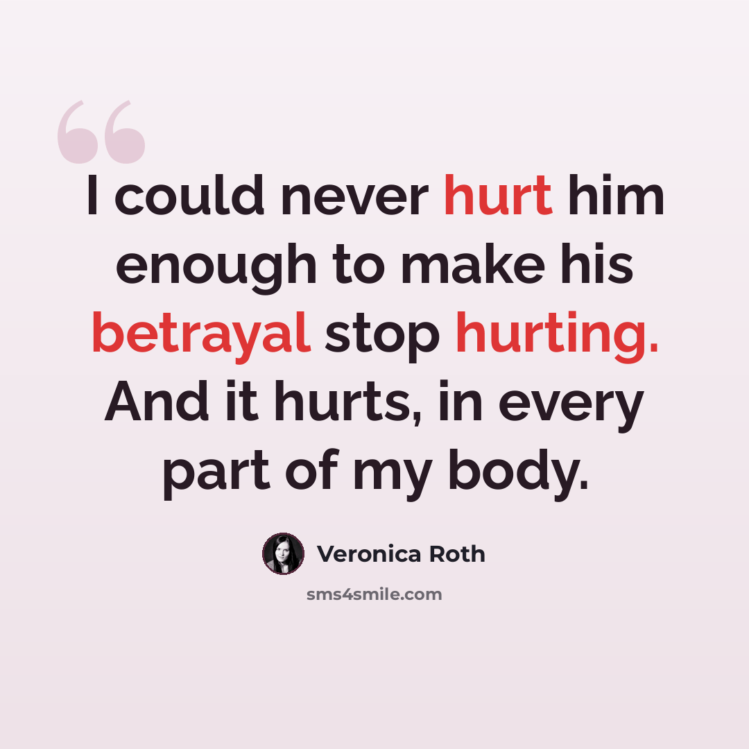 “I could never hurt him enough to make his betrayal stop hurting. And it hurts, in every part of my body.” quote by Veronica Roth