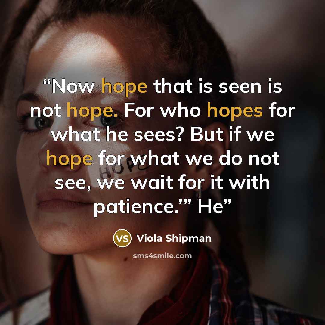 “Now hope that is seen is not hope. For who hopes for what he sees? But if we hope for what we do not see, we wait for it with patience.’” He” quote by Viola Shipman