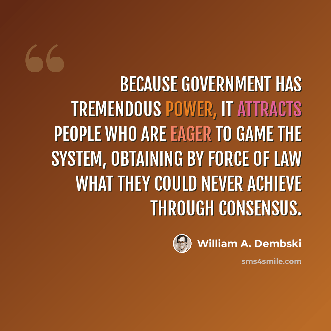 “Because government has tremendous power, it attracts people who are eager to game the system, obtaining by force of law what they could never achieve through consensus.” quote by William A. Dembski