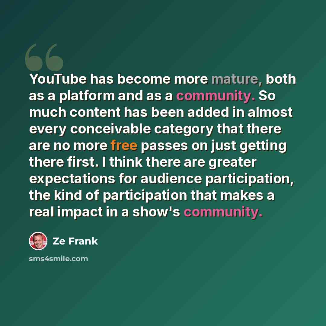 “YouTube has become more mature, both as a platform and as a community. So much content has been added in almost every conceivable category that there are no more free passes on just getting there first. I think there are greater expectations for audience participation, the kind of participation…” quote by Ze Frank