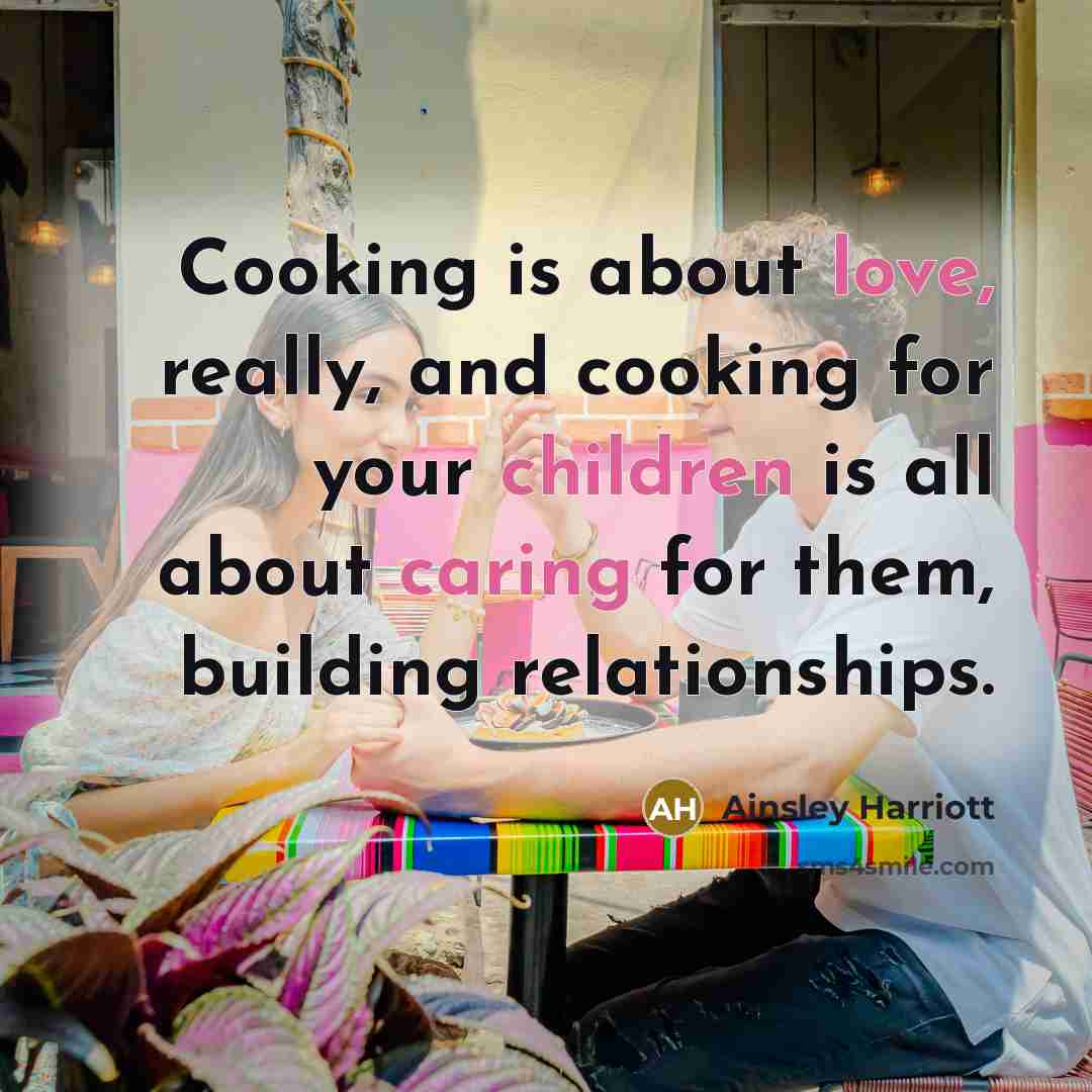 “Cooking is about love, really, and cooking for your children is all about caring for them, building relationships.” quote by Ainsley Harriott