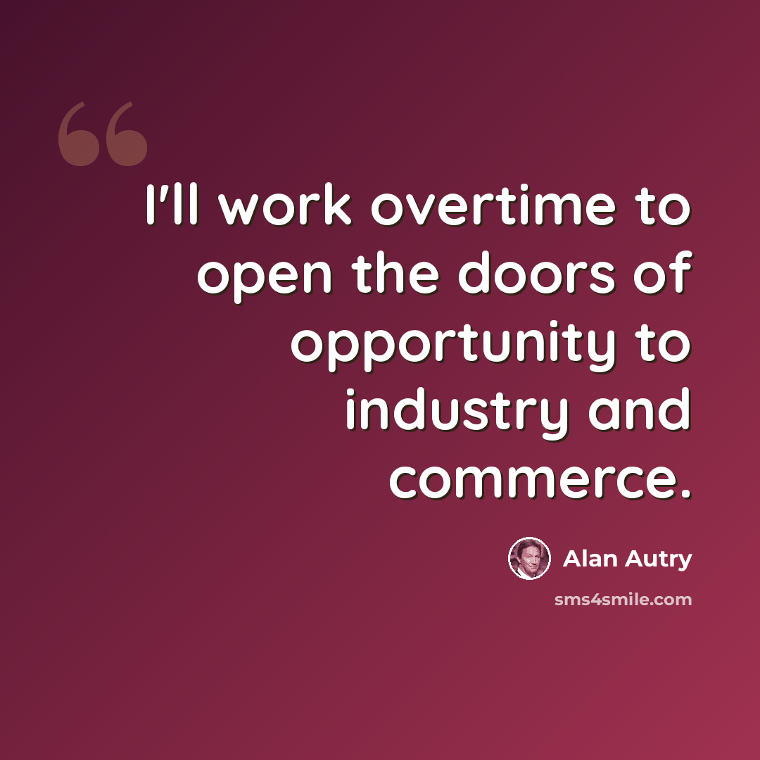 “I'll work overtime to open the doors of opportunity to industry and commerce.” quote by Alan Autry