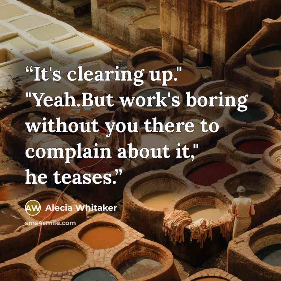 “It's clearing up." "Yeah.But work's boring without you there to complain about it," he teases.” quote by Alecia Whitaker
