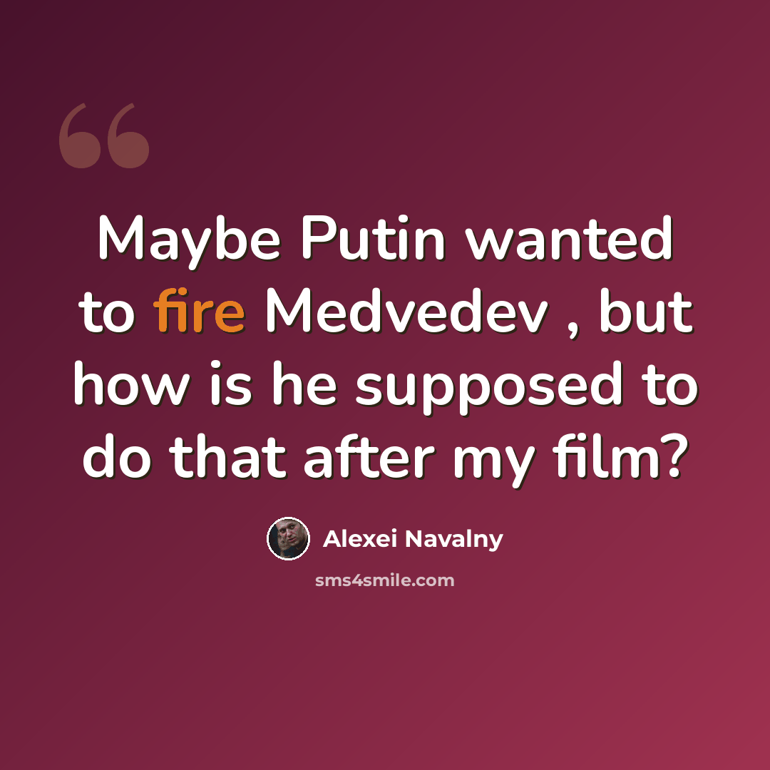 “Maybe Putin wanted to fire Medvedev , but how is he supposed to do that after my film?” quote by Alexei Navalny