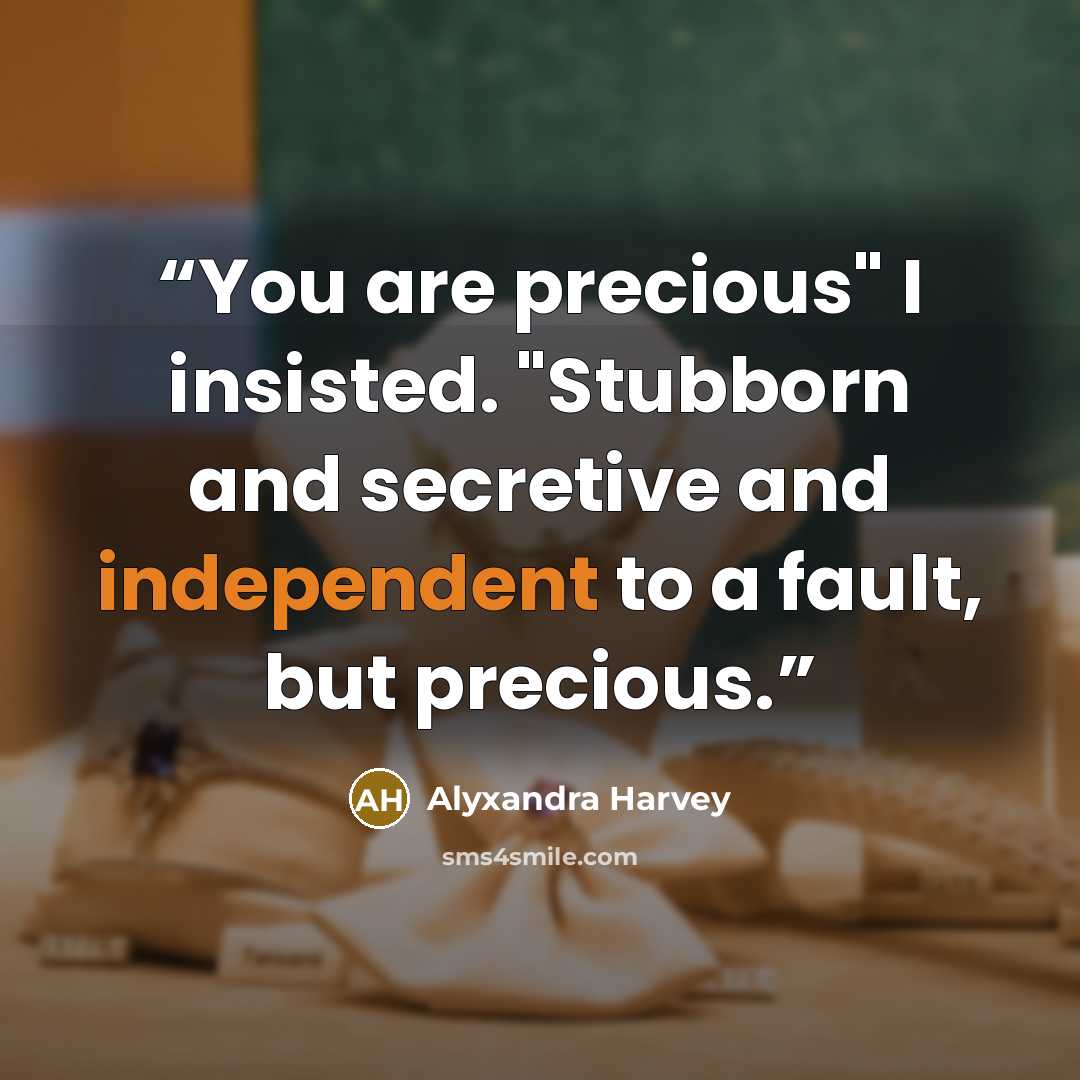 “You are precious" I insisted. "Stubborn and secretive and independent to a fault, but precious.” quote by Alyxandra Harvey