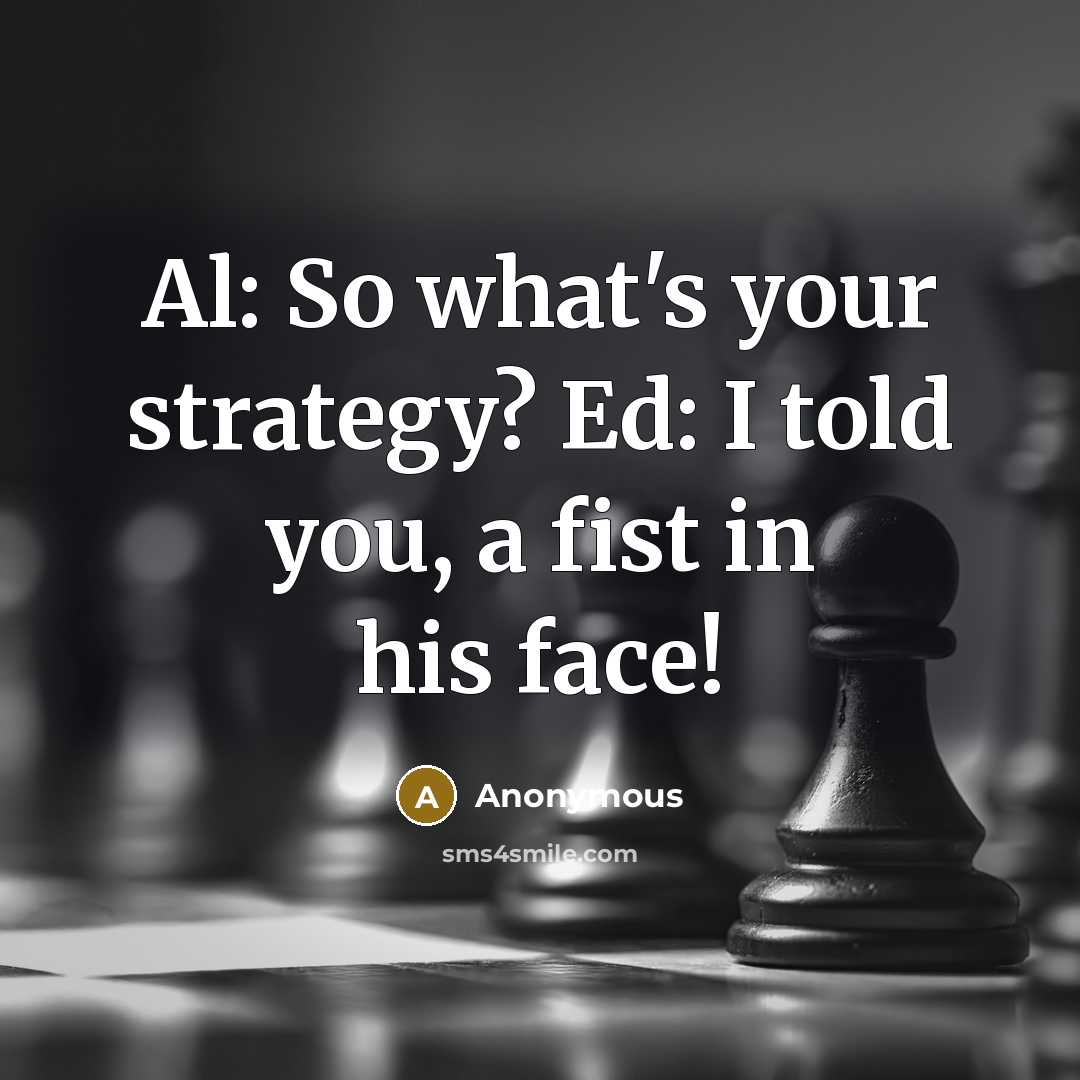 “Al: So what's your strategy? Ed: I told you, a fist in his face!” quote by Anonymous