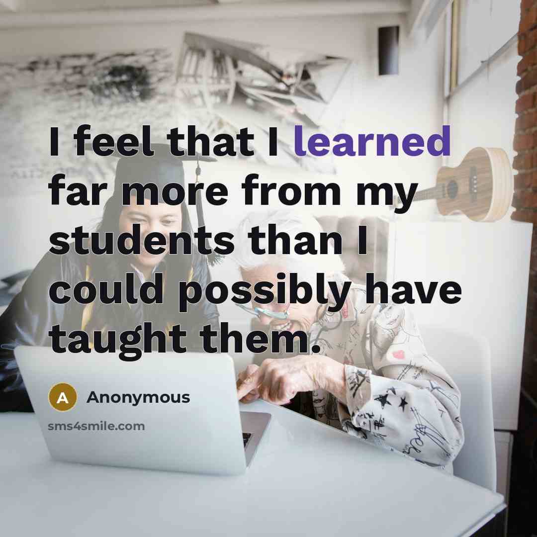 “I feel that I learned far more from my students than I could possibly have taught them.” quote by Anonymous