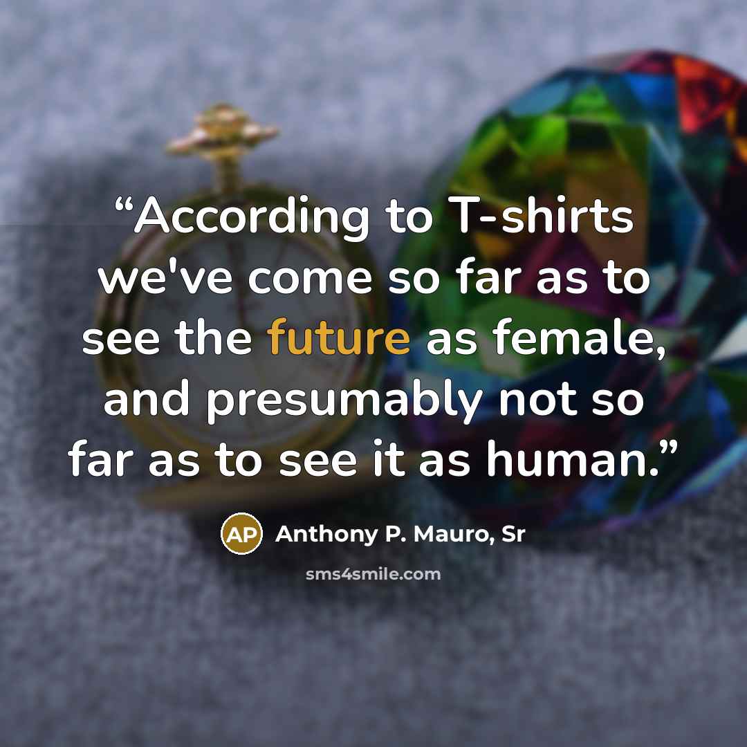“According to T-shirts we've come so far as to see the future as female, and presumably not so far as to see it as human.” quote by Anthony P. Mauro, Sr