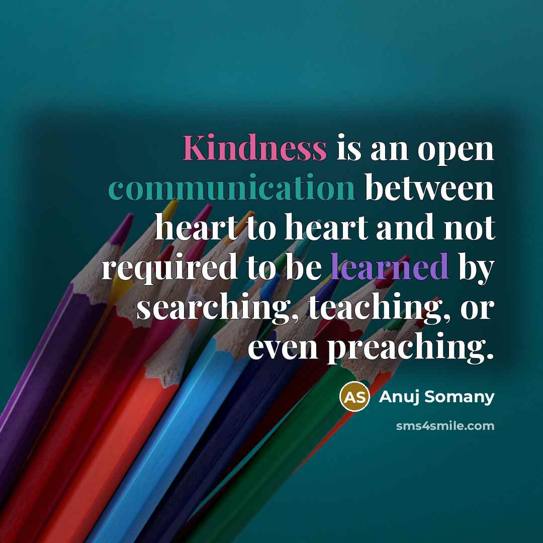 “Kindness is an open communication between heart to heart and not required to be learned by searching, teaching, or even preaching.” quote by Anuj Somany