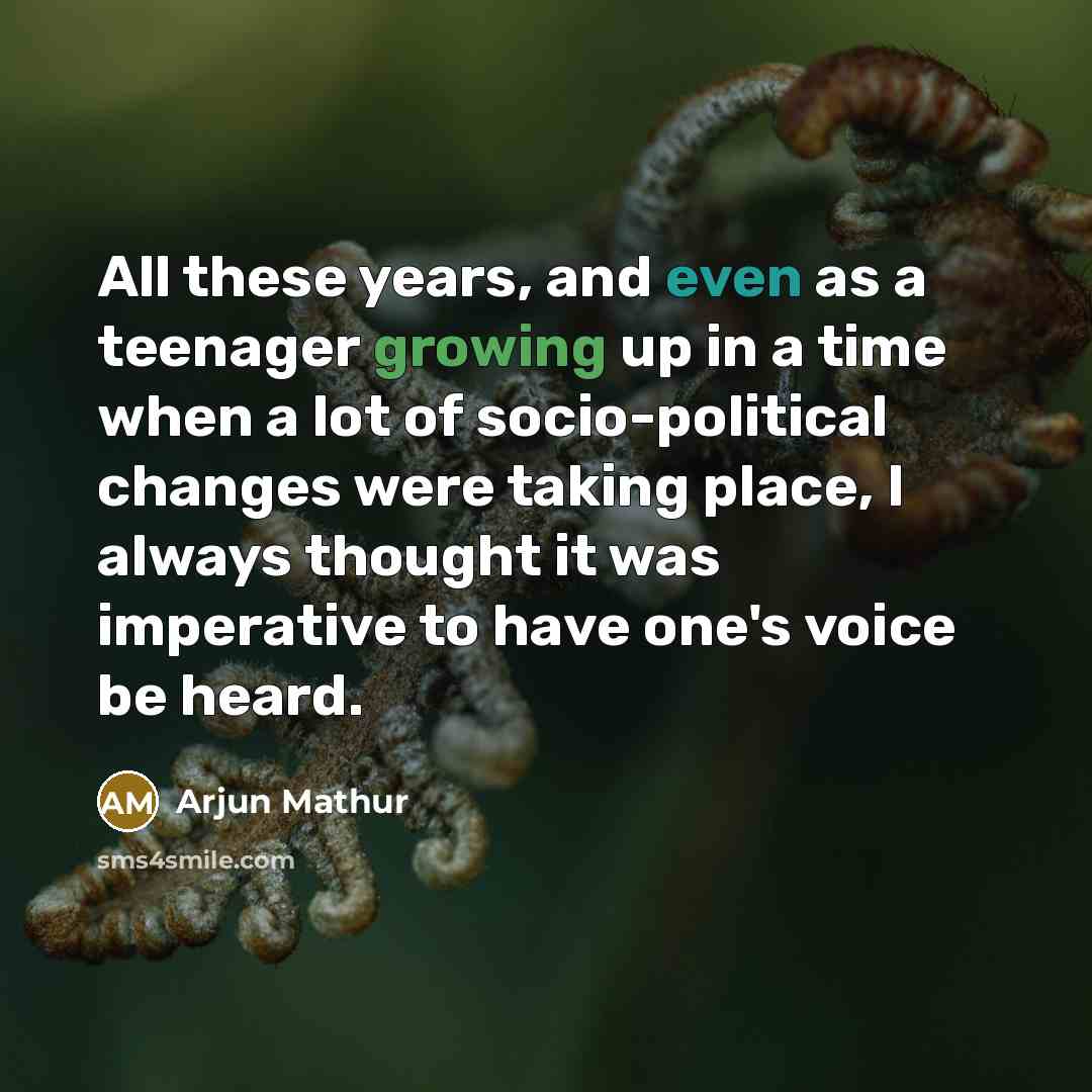 “All these years, and even as a teenager growing up in a time when a lot of socio-political changes were taking place, I always thought it was imperative to have one's voice be heard.” quote by Arjun Mathur