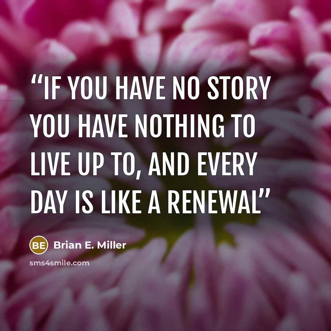 “If you have no story you have nothing to live up to, and every day is like a renewal” quote by Brian E. Miller