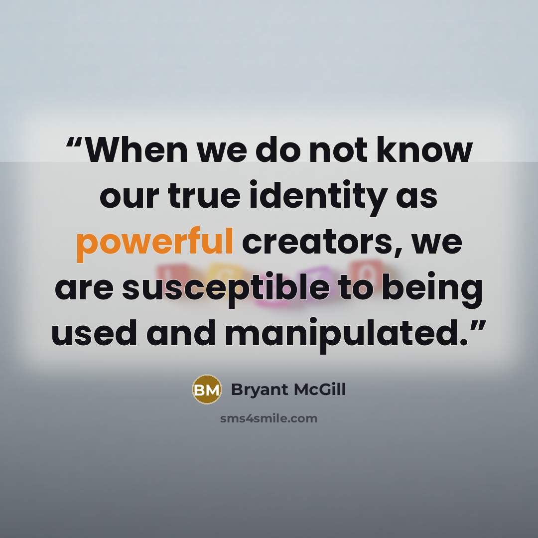 “When we do not know our true identity as powerful creators, we are susceptible to being used and manipulated.” quote by Bryant McGill