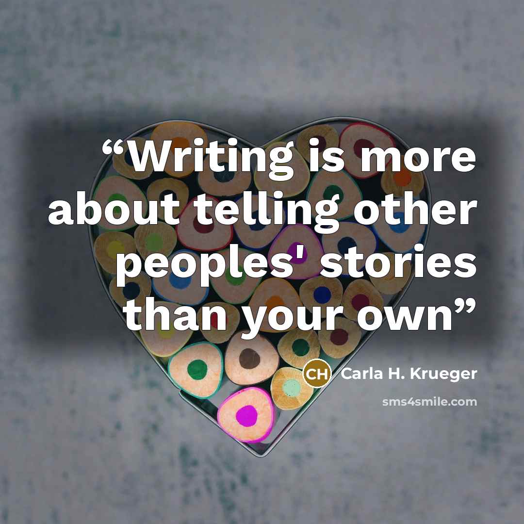 “Writing is more about telling other peoples' stories than your own” quote by Carla H. Krueger