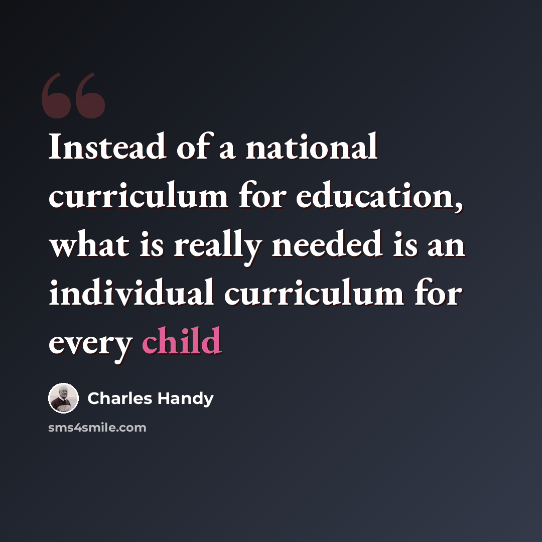 “Instead of a national curriculum for education, what is really needed is an individual curriculum for every child” quote by Charles Handy