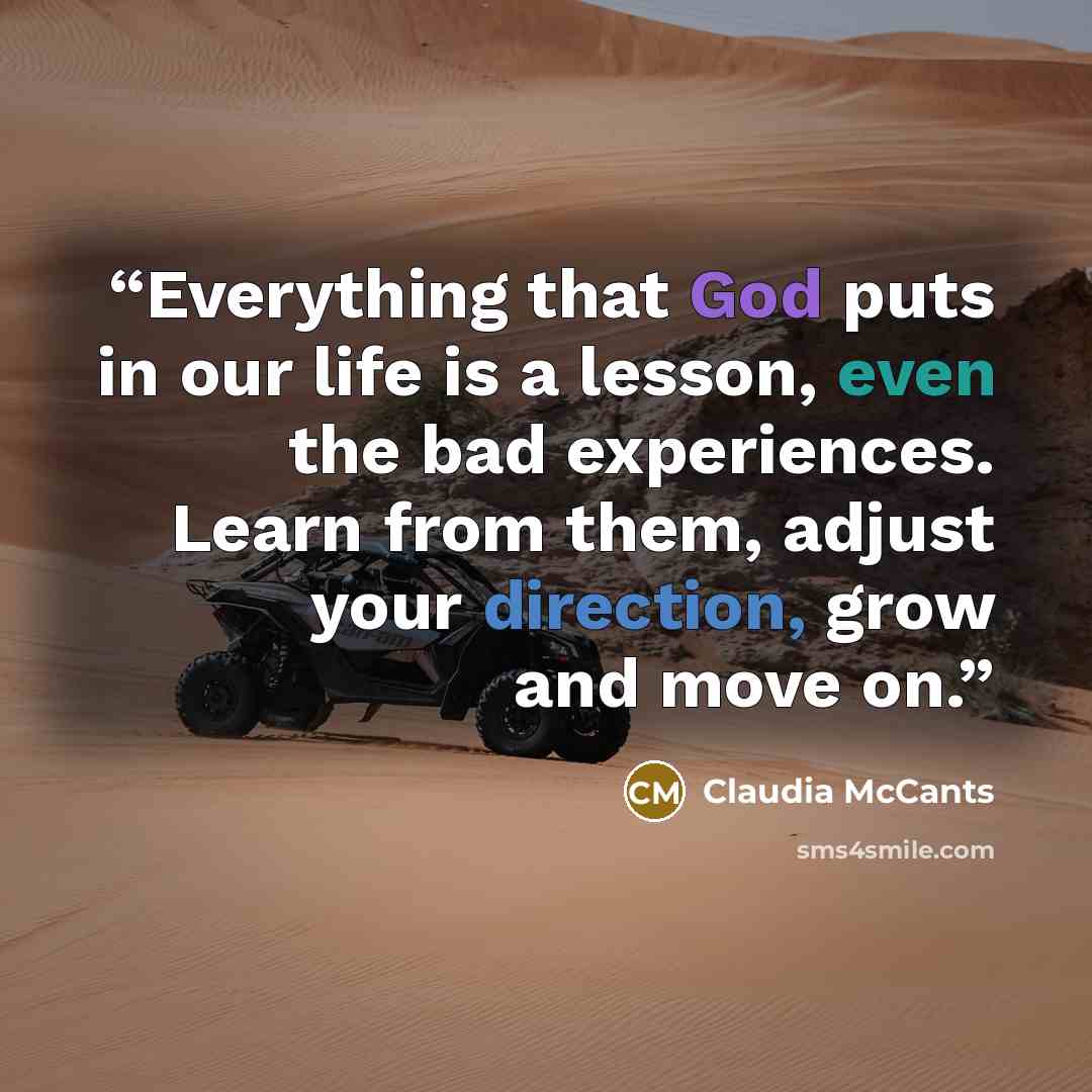 “Everything that God puts in our life is a lesson, even the bad experiences. Learn from them, adjust your direction, grow and move on.” quote by Claudia McCants