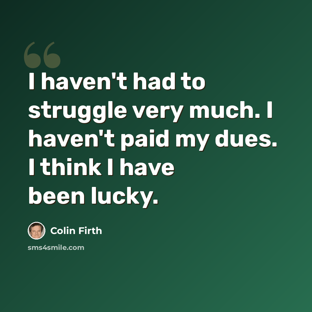 “I haven't had to struggle very much. I haven't paid my dues. I think I have been lucky.” quote by Colin Firth