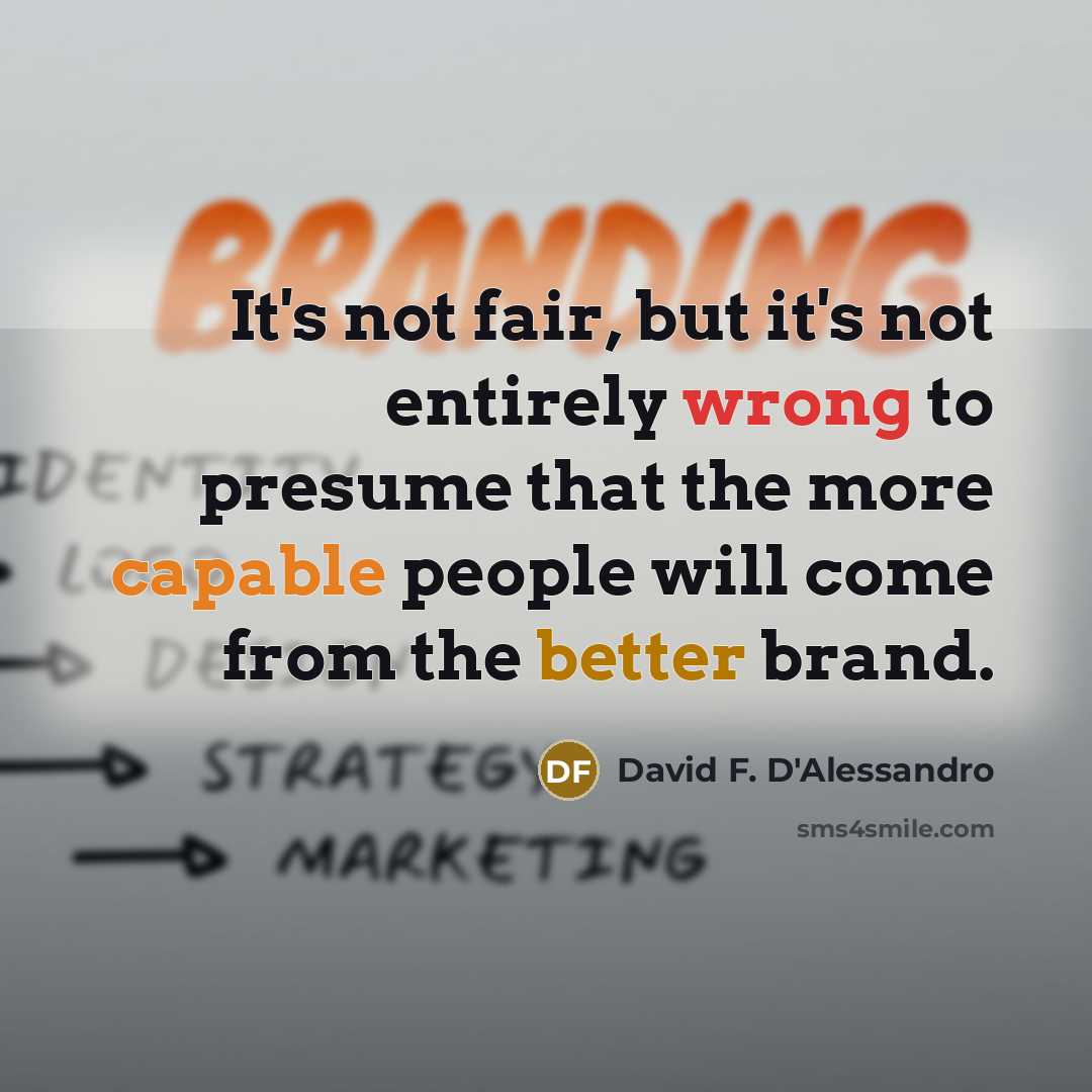“It's not fair, but it's not entirely wrong to presume that the more capable people will come from the better brand.” quote by David F. D'Alessandro