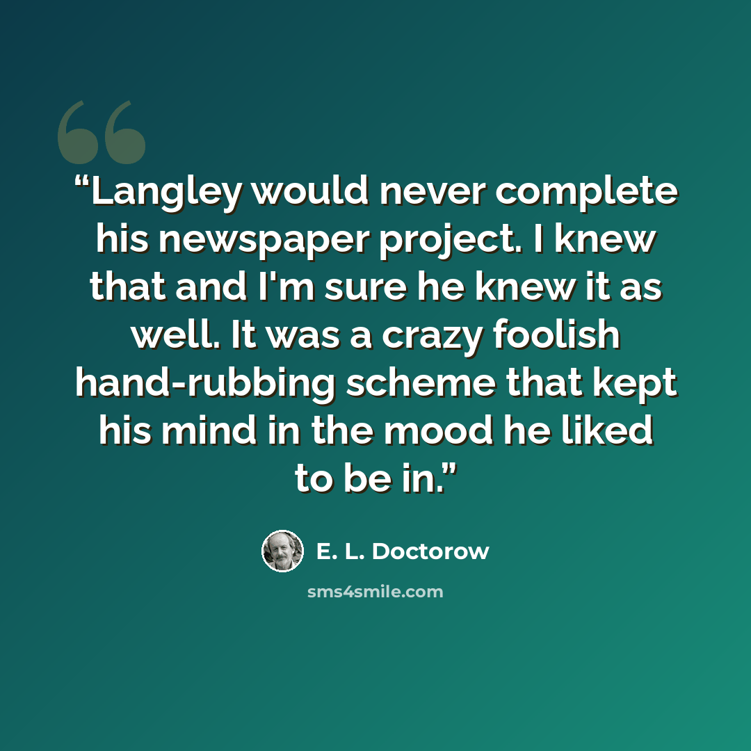 “Langley would never complete his newspaper project. I knew that and I'm sure he knew it as well. It was a crazy foolish hand-rubbing scheme that kept his mind in the mood he liked to be in.” quote by E. L. Doctorow