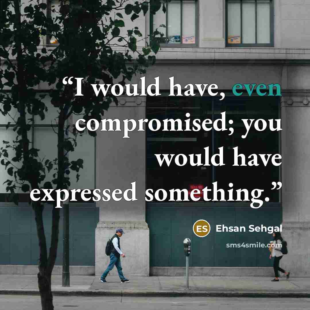 “I would have, even compromised; you would have expressed something.” quote by Ehsan Sehgal