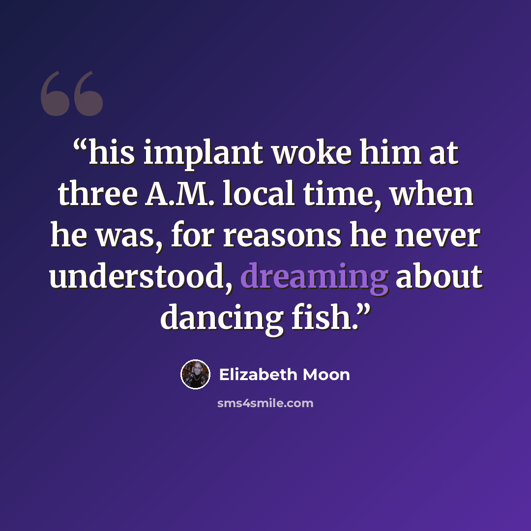 “his implant woke him at three A.M. local time, when he was, for reasons he never understood, dreaming about dancing fish.” quote by Elizabeth Moon